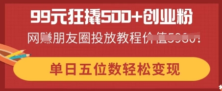 99元狂撬500+创业粉,单日五位数轻松变现,网创朋友圈投放教程-蓝海优创