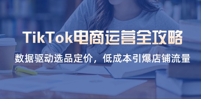 (14343期)TikTok电商运营全攻略,数据驱动选品定价,低成本引爆店铺流量-蓝海优创
