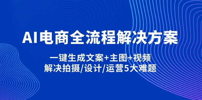 （14200期）AI电商全流程解决方案,一键生成文案+主图+视频,解决拍摄/设计/运营5大难题-蓝海优创