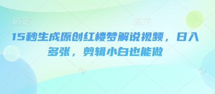 15秒生成原创红楼梦解说视频,日入多张,剪辑小白也能做-蓝海优创
