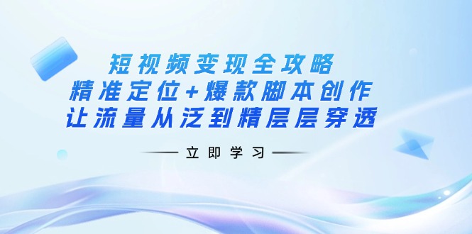 (14159期)短视频变现全攻略:精准定位+爆款脚本创作,让流量从泛到精层层穿透-蓝海优创