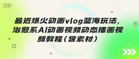 最近爆火动画vlog蓝海玩法,治愈系AI动画视频动态插画视频教程(含素材)-蓝海优创