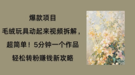 毛绒玩具动起来项目拆解,三四分钟一个作品,轻松转粉挣钱新玩法-蓝海优创