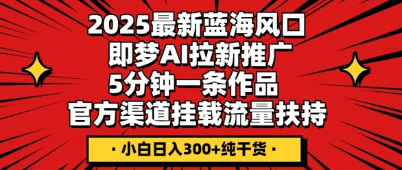 2025最新蓝海风口,即梦AI拉新推广,5分钟一条作品,官方渠道挂载,流量扶持,小白日入3张+纯干货-蓝海优创
