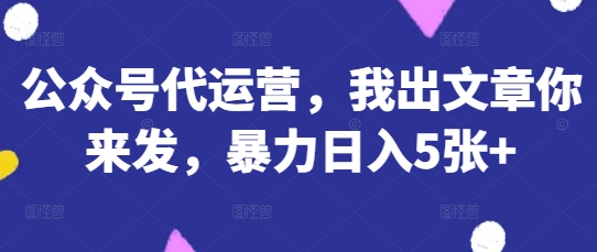公众号代运营,我出文章你来发,暴力日入5张+【揭秘】-蓝海优创