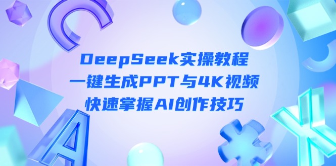 (14300期)DeepSeek入门实操教程:一键生成PPT与4K视频,快速掌握AI创作技巧-蓝海优创