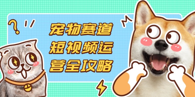 (14345期)宠物赛道短视频运营全攻略,选品拍摄剪辑实操,实现流量到收益转化-蓝海优创