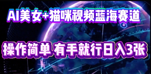 AI美女+猫咪视频蓝海赛道,操作简单,有手就行日入3张-蓝海优创