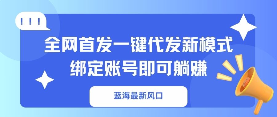 （14183期）蓝海最新风口，全网首发一键代发新模式！绑定账号即可躺赚-蓝海优创