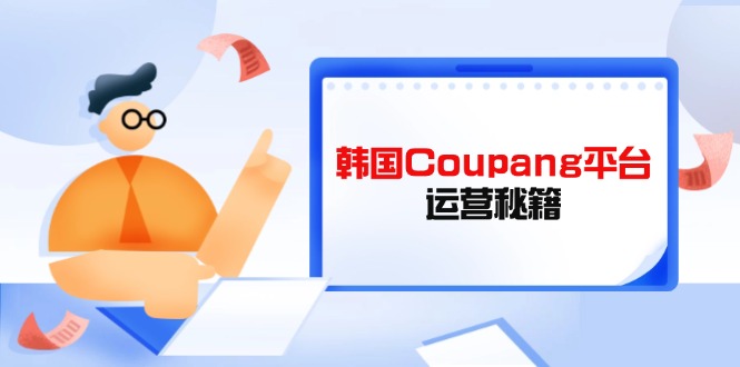 (14214期)韩国Coupang平台运营秘籍,酷胖卖家必修课,助力卖家提升平台竞争力-蓝海优创