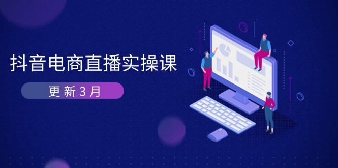 (14253期)抖音电商直播实操课-更新3月 深度剖析算法机制 快速提升直播GMV与带货变现-蓝海优创