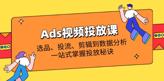 (14258期)Ads视频投放课全解析:选品、投流、剪辑到数据分析,一站式掌握投放秘诀-蓝海优创