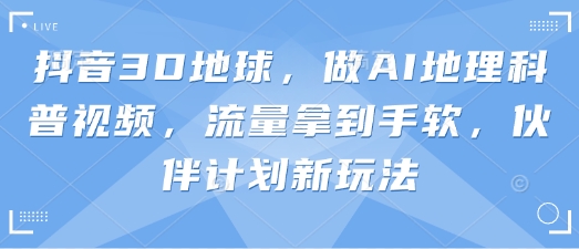 抖音3D地球,做AI地理科普视频,流量拿到手软,伙伴计划新玩法-蓝海优创