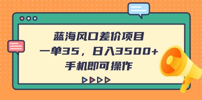 (14164期)蓝海风口差价项目,一单35,日入3500+,手机即可操作-蓝海优创