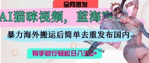AI猫咪视频蓝海赛道，操作简单，直接海外搬运，简单去重，操作简单，有手就行日入3张-蓝海优创