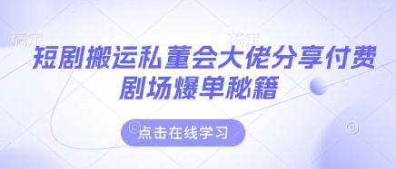 短剧搬运私董会大佬分享付费剧场爆单秘籍-蓝海优创