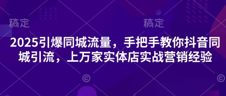 2025引爆同城流量,手把手教你抖音同城引流,上万家实体店实战营销经验-蓝海优创