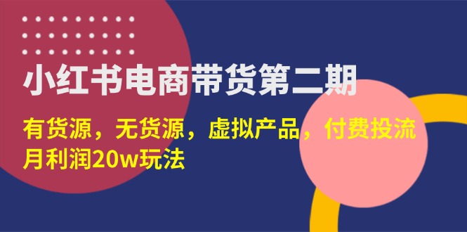 （14186期）小红书电商带货第二期，有货源，无货源，虚拟产品，付费投流，月利润20w-蓝海优创