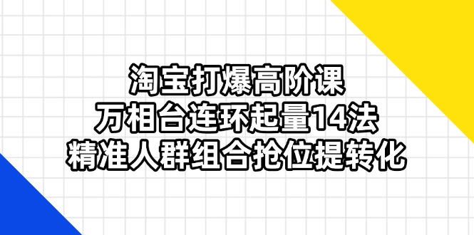 (14298期)淘宝打爆高阶课:万相台连环起量14法,精准人群组合抢位提转化-蓝海优创