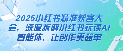 2025小红书精准获客大会,深度拆解小红书获课AI智能体,让创作更简单-蓝海优创