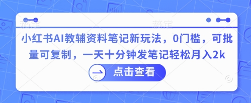 小红书AI教辅资料笔记新玩法,0门槛,可批量可复制,一天十分钟发笔记轻松月入2k-蓝海优创