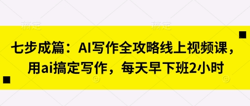 七步成篇:AI写作全攻略线上视频课,用ai搞定写作,每天早下班2小时-蓝海优创