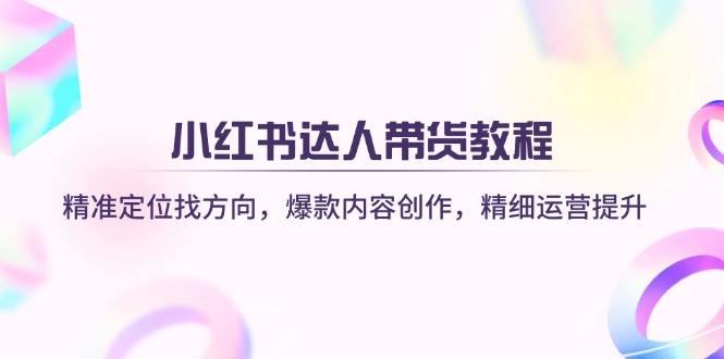 (14142期)小红书达人带货教程:精准定位找方向,爆款内容创作,精细运营提升-蓝海优创