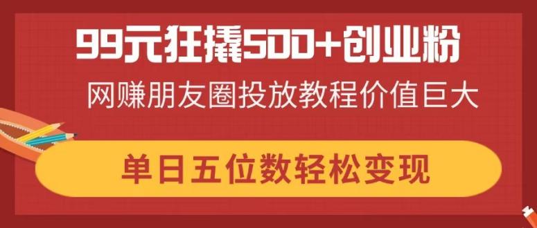 (14247期)99元狂撬500+创业粉,网赚朋友圈投放教程价值巨大,单日五位数轻松变现-蓝海优创