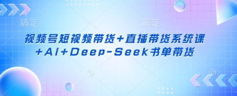 视频号短视频带货+直播带货系统课+AI+Deep-Seek书单带货-蓝海优创