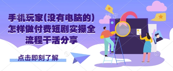手机玩家(没有电脑的)怎样做付费短剧实操全流程干活分享-蓝海优创