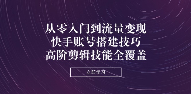 (14313期)从零入门到流量变现,快手账号搭建技巧,高阶剪辑技能全覆盖-蓝海优创